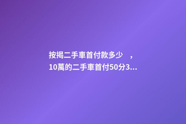 按揭二手車首付款多少，10萬的二手車首付50分36期每月還多少